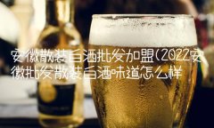 安徽散装白酒批发加盟(2022安徽批发散装白酒味道
